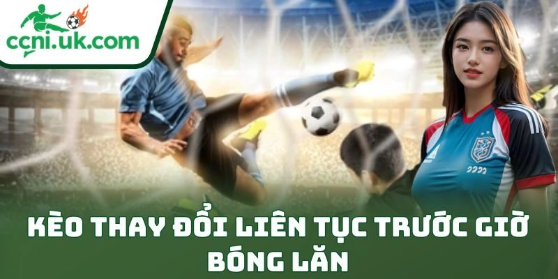 Kèo thay đổi liên tục trước giờ bóng lăn